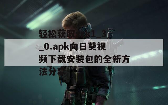 轻松获取xrk1_3_0.apk向日葵视频下载安装包的全新方法分享