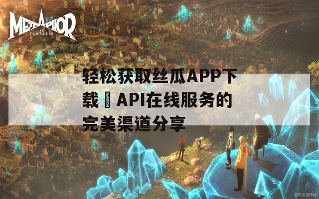 轻松获取丝瓜APP下载汅API在线服务的完美渠道分享