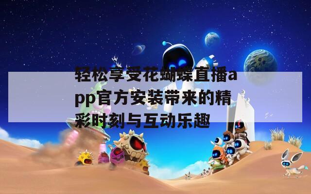 轻松享受花蝴蝶直播app官方安装带来的精彩时刻与互动乐趣
