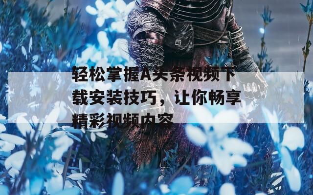 轻松掌握A头条视频下载安装技巧，让你畅享精彩视频内容