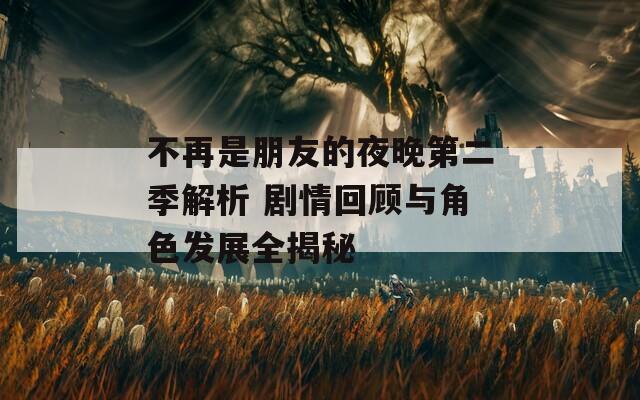 不再是朋友的夜晚第二季解析 剧情回顾与角色发展全揭秘