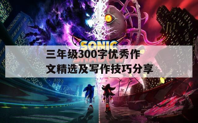 三年级300字优秀作文精选及写作技巧分享