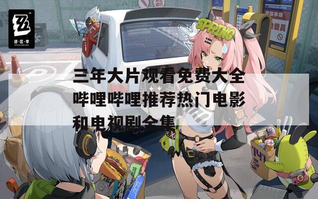 三年大片观看免费大全哔哩哔哩推荐热门电影和电视剧全集