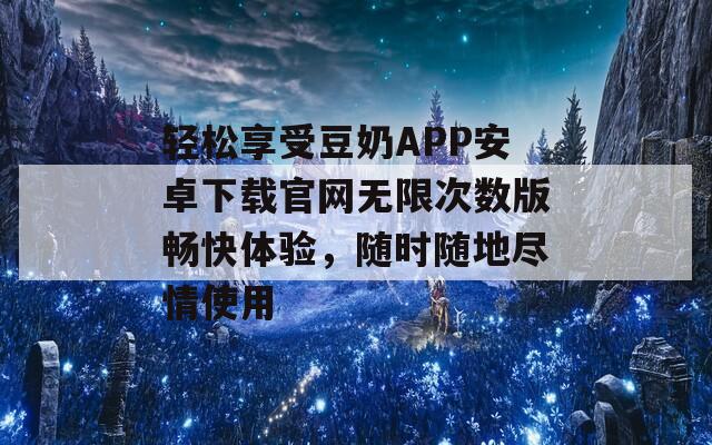 轻松享受豆奶APP安卓下载官网无限次数版畅快体验，随时随地尽情使用