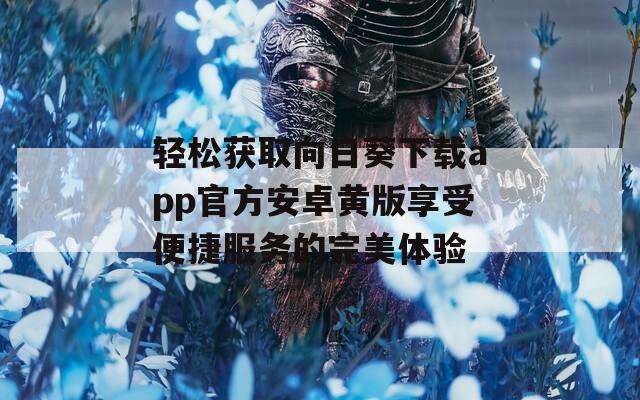 轻松获取向日葵下载app官方安卓黄版享受便捷服务的完美体验