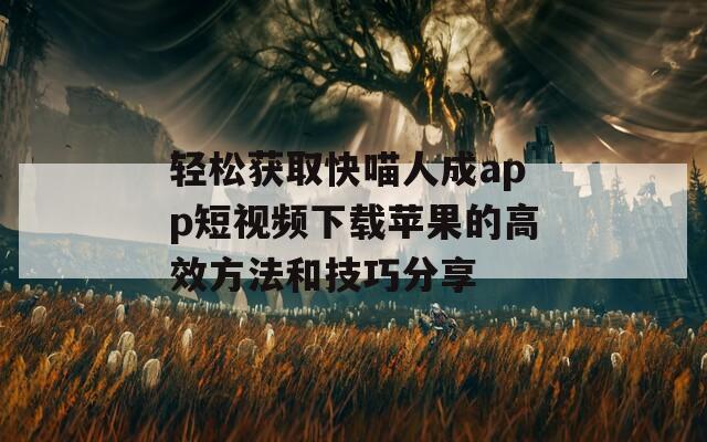 轻松获取快喵人成app短视频下载苹果的高效方法和技巧分享