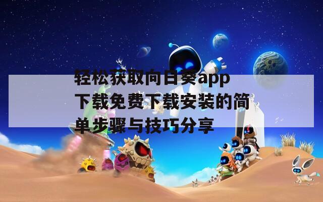 轻松获取向日葵app下载免费下载安装的简单步骤与技巧分享