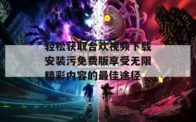 轻松获取合欢视频下载安装污免费版享受无限精彩内容的最佳途径