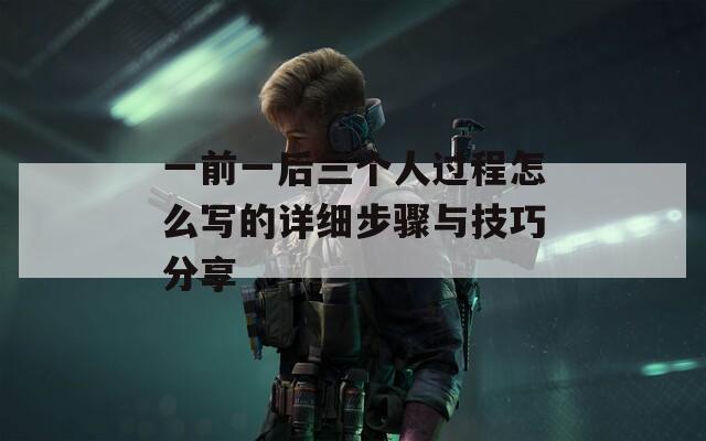 一前一后三个人过程怎么写的详细步骤与技巧分享