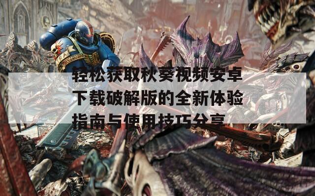 轻松获取秋葵视频安卓下载破解版的全新体验指南与使用技巧分享