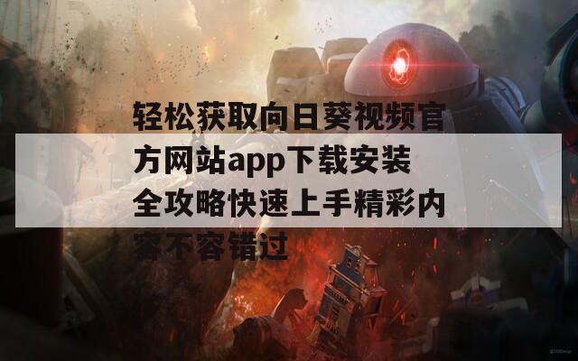 轻松获取向日葵视频官方网站app下载安装全攻略快速上手精彩内容不容错过