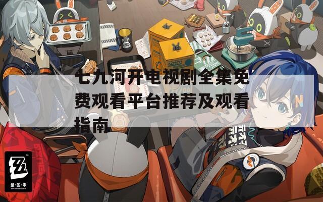 七九河开电视剧全集免费观看平台推荐及观看指南