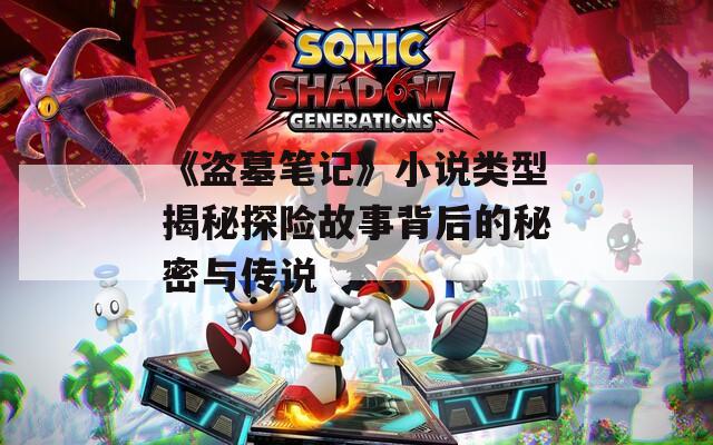 《盗墓笔记》小说类型揭秘探险故事背后的秘密与传说
