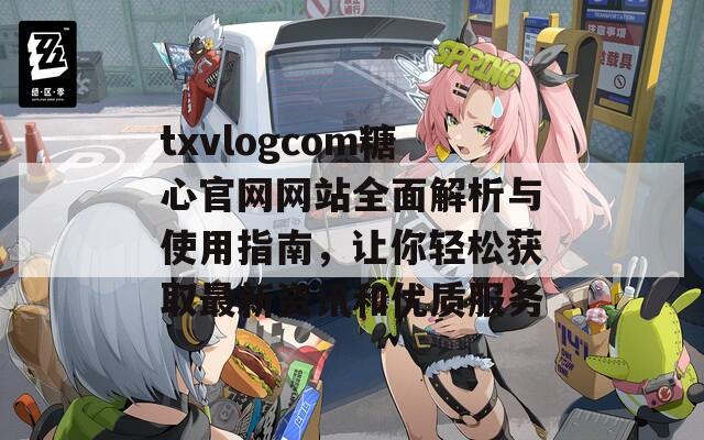 txvlogcom糖心官网网站全面解析与使用指南，让你轻松获取最新资讯和优质服务