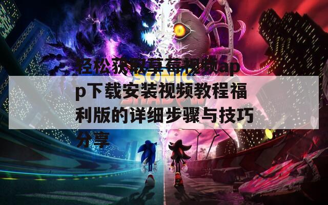 轻松获取草莓视频app下载安装视频教程福利版的详细步骤与技巧分享
