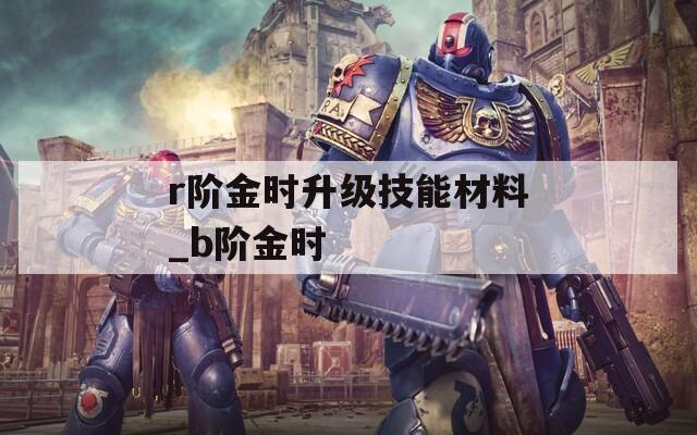 r阶金时升级技能材料_b阶金时