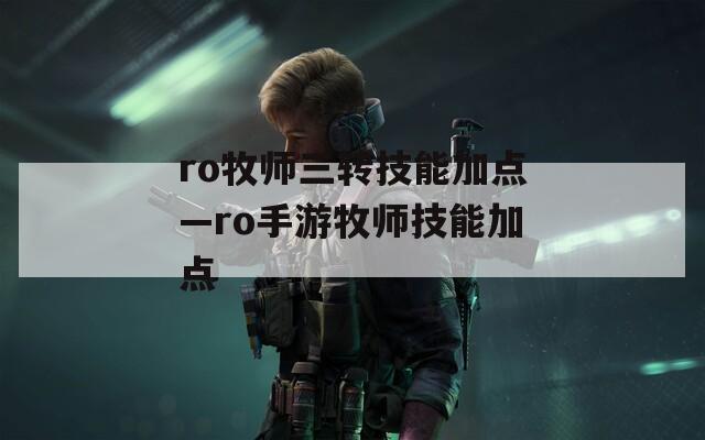 ro牧师三转技能加点—ro手游牧师技能加点