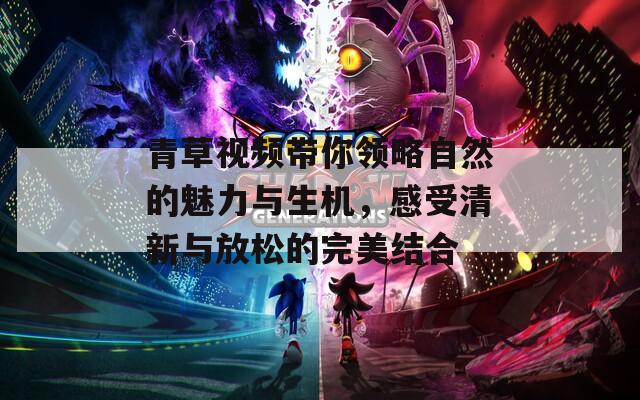 青草视频带你领略自然的魅力与生机，感受清新与放松的完美结合