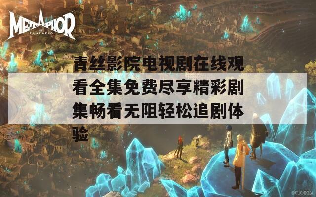 青丝影院电视剧在线观看全集免费尽享精彩剧集畅看无阻轻松追剧体验