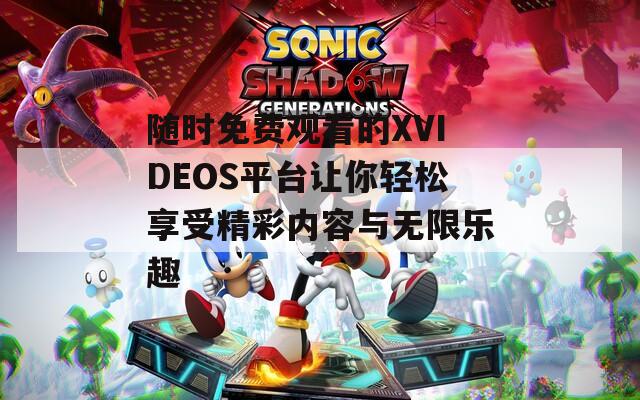 随时免费观看的XVIDEOS平台让你轻松享受精彩内容与无限乐趣