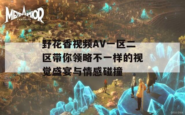 野花香视频AV一区二区带你领略不一样的视觉盛宴与情感碰撞