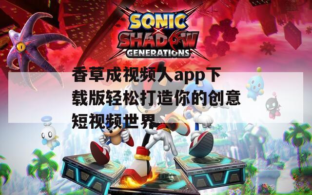 香草成视频人app下载版轻松打造你的创意短视频世界