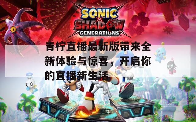 青柠直播最新版带来全新体验与惊喜，开启你的直播新生活