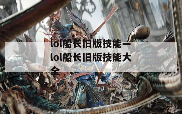 lol船长旧版技能—lol船长旧版技能大全