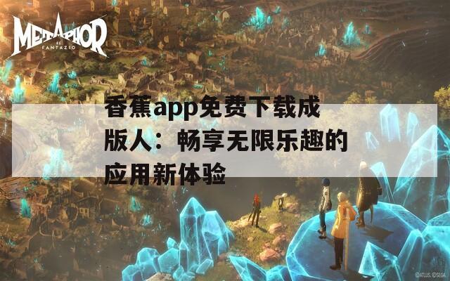 香蕉app免费下载成版人：畅享无限乐趣的应用新体验