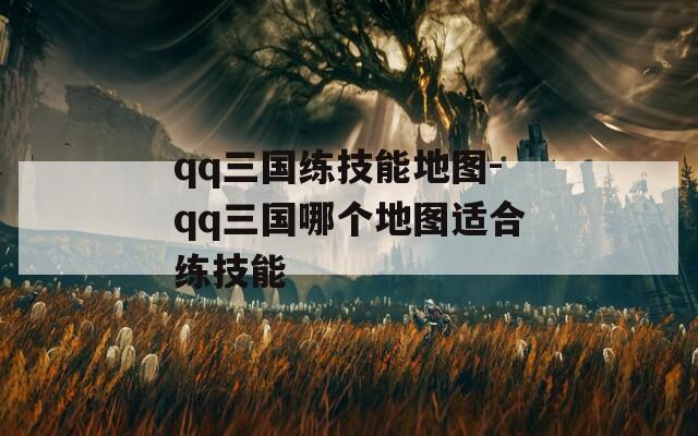 qq三国练技能地图-qq三国哪个地图适合练技能