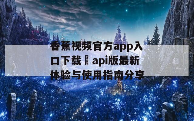 香蕉视频官方app入口下载汅api版最新体验与使用指南分享