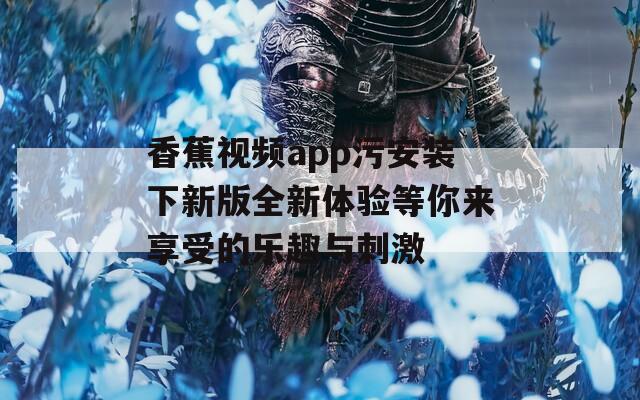 香蕉视频app污安装下新版全新体验等你来享受的乐趣与刺激