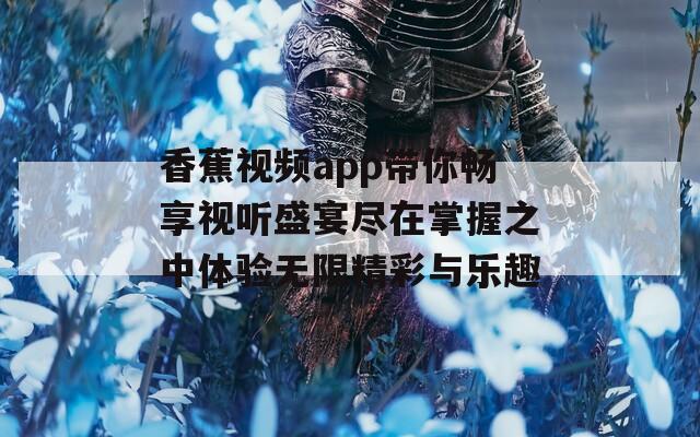 香蕉视频app带你畅享视听盛宴尽在掌握之中体验无限精彩与乐趣