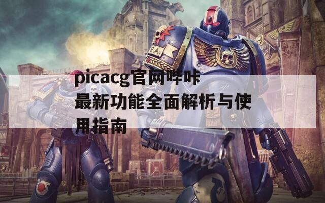 picacg官网哔咔最新功能全面解析与使用指南