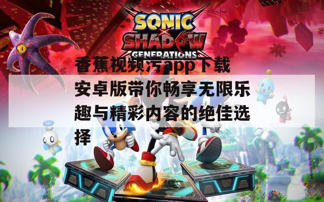 香蕉视频污app下载安卓版带你畅享无限乐趣与精彩内容的绝佳选择