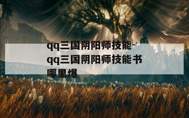 qq三国阴阳师技能-qq三国阴阳师技能书哪里爆