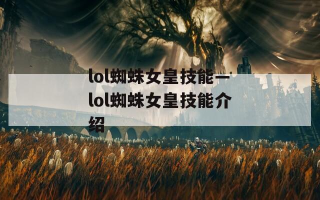 lol蜘蛛女皇技能—lol蜘蛛女皇技能介绍