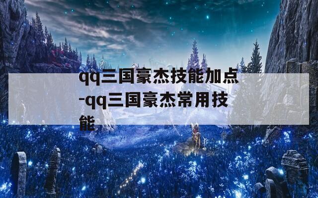 qq三国豪杰技能加点-qq三国豪杰常用技能
