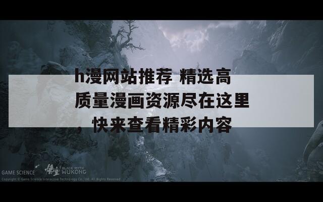 h漫网站推荐 精选高质量漫画资源尽在这里，快来查看精彩内容