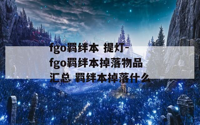 fgo羁绊本 提灯-fgo羁绊本掉落物品汇总 羁绊本掉落什么