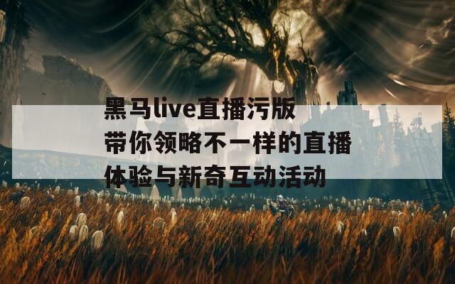 黑马live直播污版带你领略不一样的直播体验与新奇互动活动