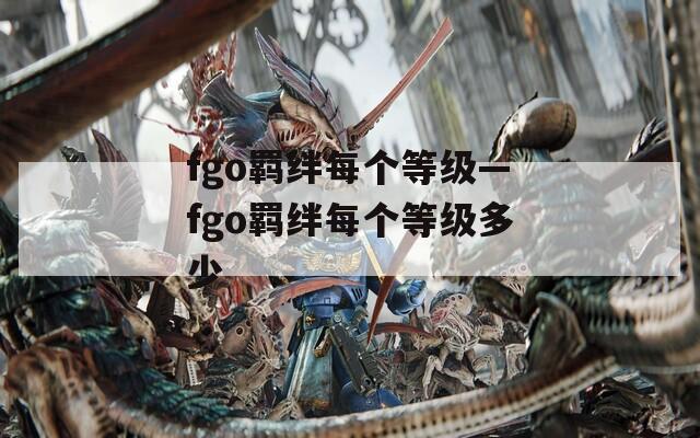 fgo羁绊每个等级—fgo羁绊每个等级多少