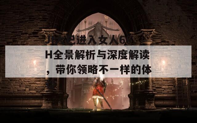 JI大巴进入女人66H全景解析与深度解读，带你领略不一样的体验