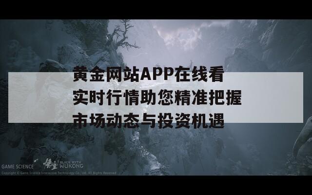 黄金网站APP在线看实时行情助您精准把握市场动态与投资机遇