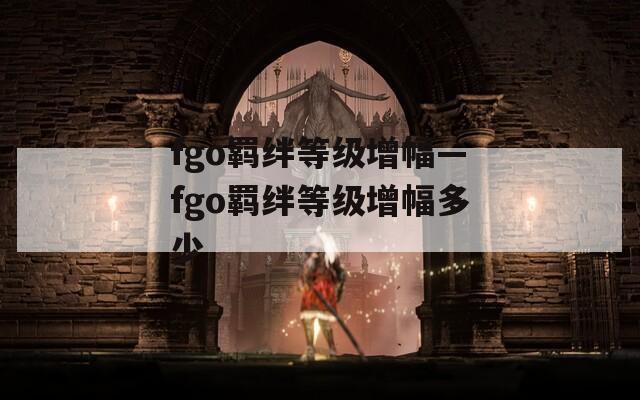 fgo羁绊等级增幅—fgo羁绊等级增幅多少
