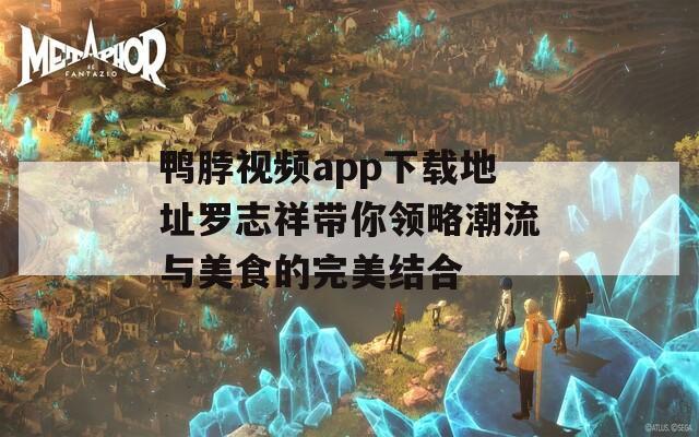 鸭脖视频app下载地址罗志祥带你领略潮流与美食的完美结合