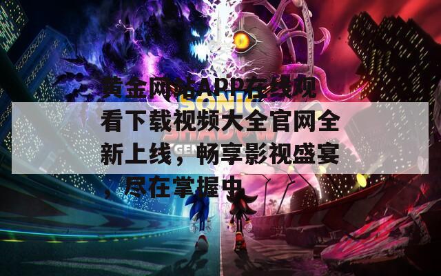黄金网站APP在线观看下载视频大全官网全新上线，畅享影视盛宴，尽在掌握中