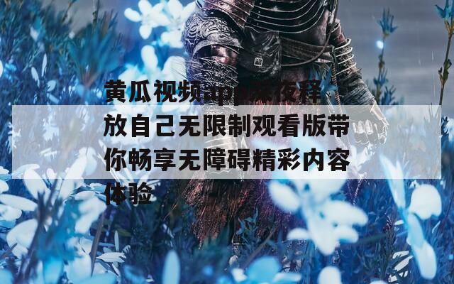 黄瓜视频app深夜释放自己无限制观看版带你畅享无障碍精彩内容体验