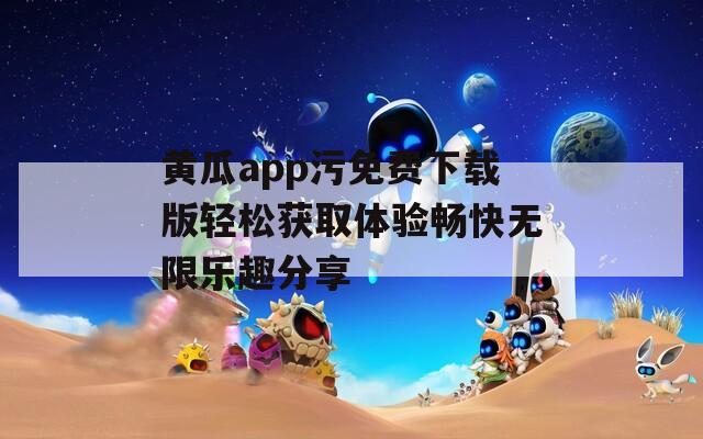 黄瓜app污免费下载版轻松获取体验畅快无限乐趣分享