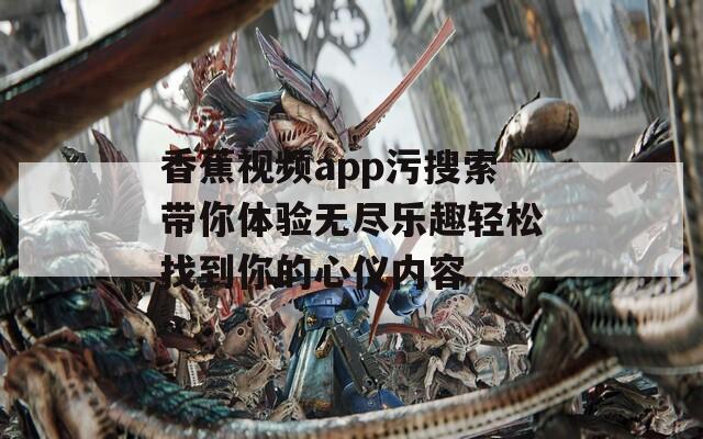 香蕉视频app污搜索带你体验无尽乐趣轻松找到你的心仪内容